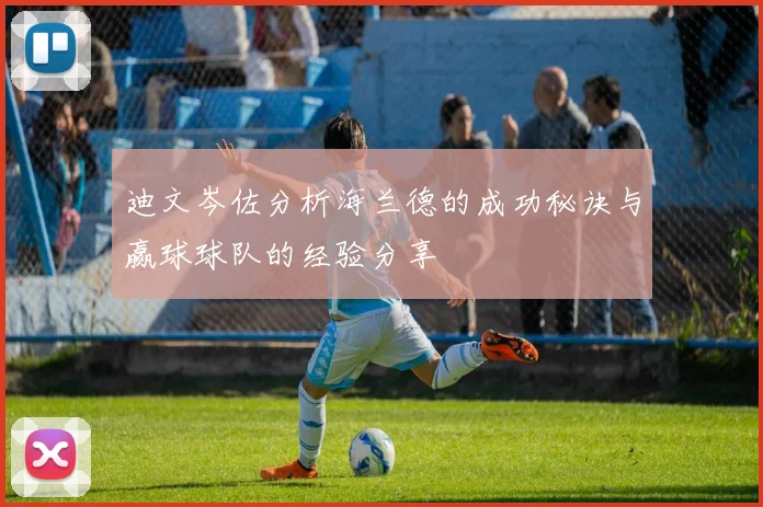 迪文岑佐分析海兰德的成功秘诀与赢球球队的经验分享