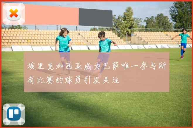 埃里克加西亚成为巴萨唯一参与所有比赛的球员引发关注