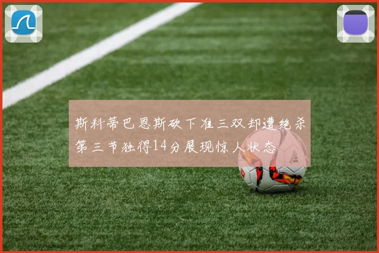 斯科蒂巴恩斯砍下准三双却遭绝杀第三节独得14分展现惊人状态