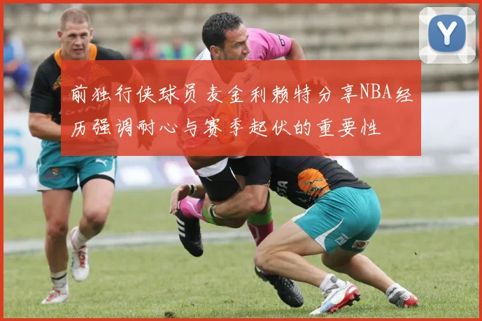 前独行侠球员麦金利赖特分享NBA经历强调耐心与赛季起伏的重要性