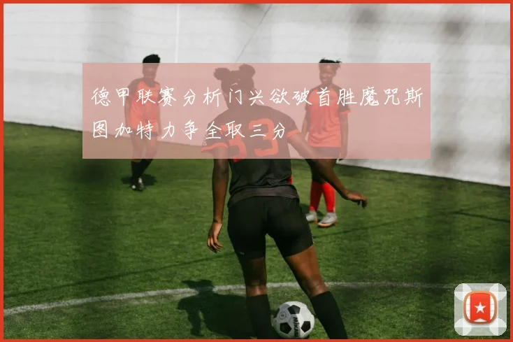 德甲联赛分析门兴欲破首胜魔咒斯图加特力争全取三分