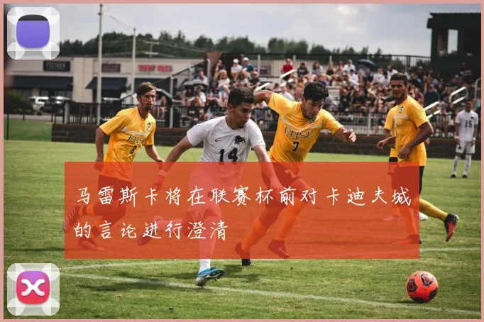 马雷斯卡将在联赛杯前对卡迪夫城的言论进行澄清