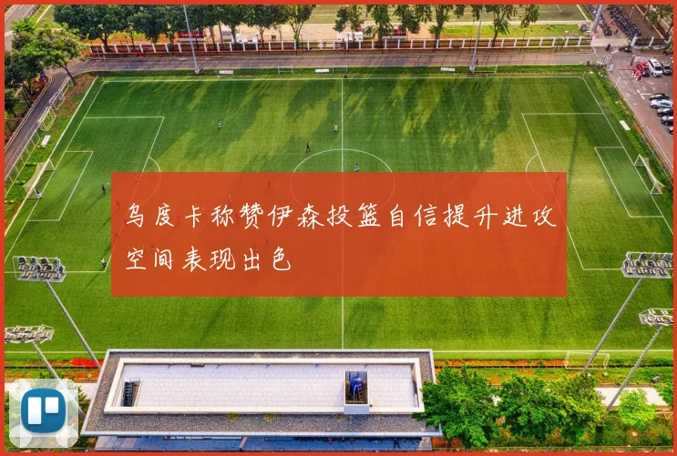 乌度卡称赞伊森投篮自信提升进攻空间表现出色