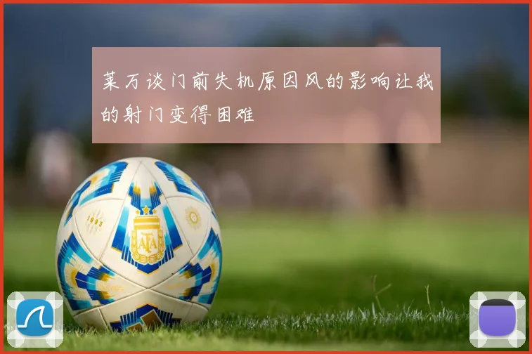 莱万谈门前失机原因风的影响让我的射门变得困难
