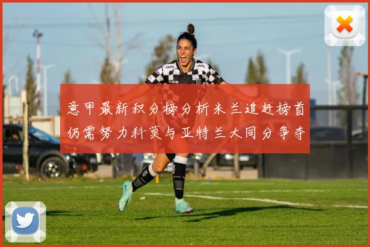 意甲最新积分榜分析米兰追赶榜首仍需努力科莫与亚特兰大同分争夺前列