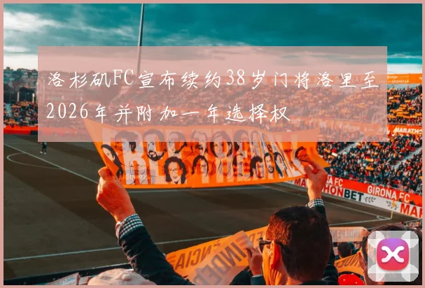 洛杉矶FC宣布续约38岁门将洛里至2026年并附加一年选择权