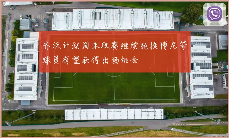 齐沃计划周末联赛继续轮换博尼等球员有望获得出场机会