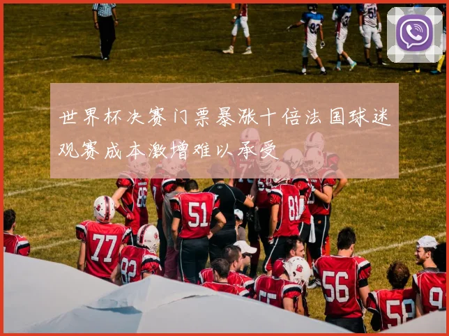 世界杯决赛门票暴涨十倍法国球迷观赛成本激增难以承受