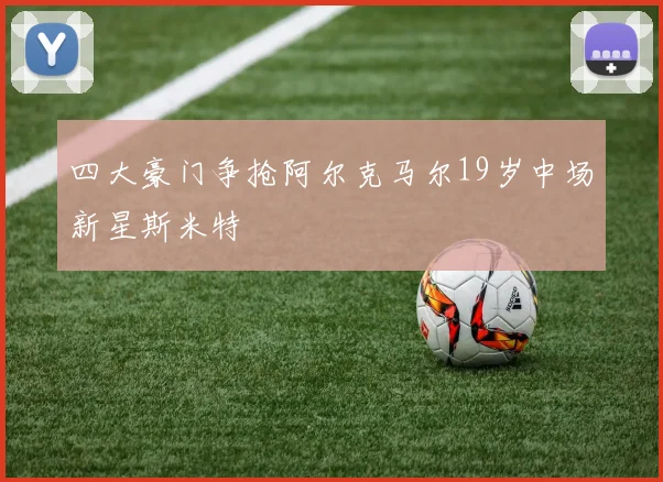 四大豪门争抢阿尔克马尔19岁中场新星斯米特