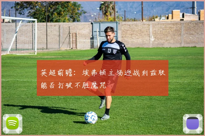 英超前瞻：埃弗顿主场迎战利兹联能否打破不胜魔咒