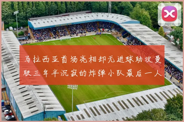 马拉西亚首场亮相却无进球助攻曼联三年半沉寂的炸弹小队最后一人