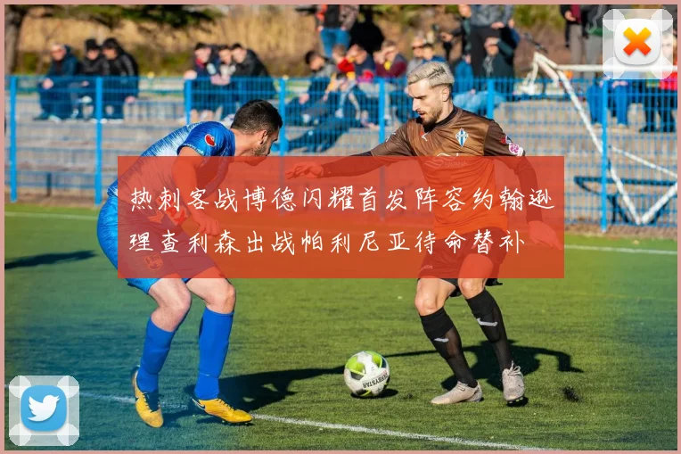 热刺客战博德闪耀首发阵容约翰逊理查利森出战帕利尼亚待命替补