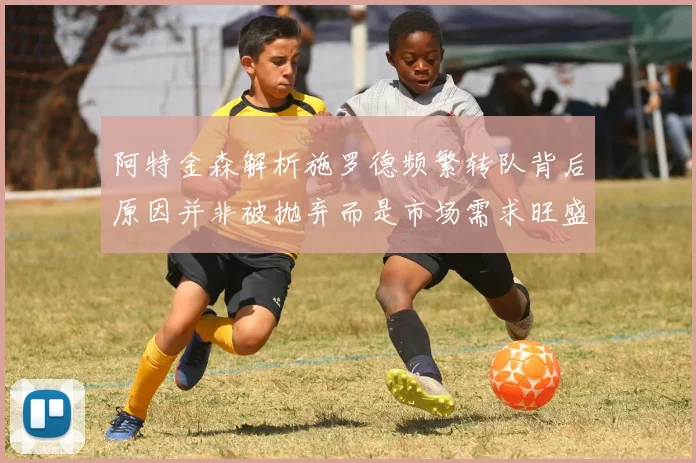 阿特金森解析施罗德频繁转队背后原因并非被抛弃而是市场需求旺盛