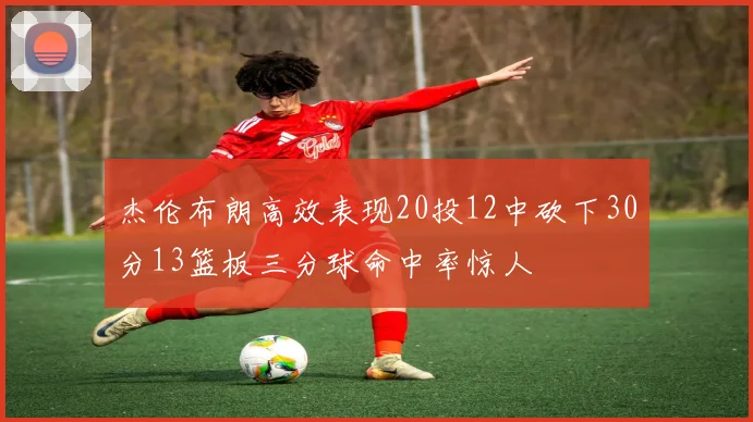杰伦布朗高效表现20投12中砍下30分13篮板三分球命中率惊人