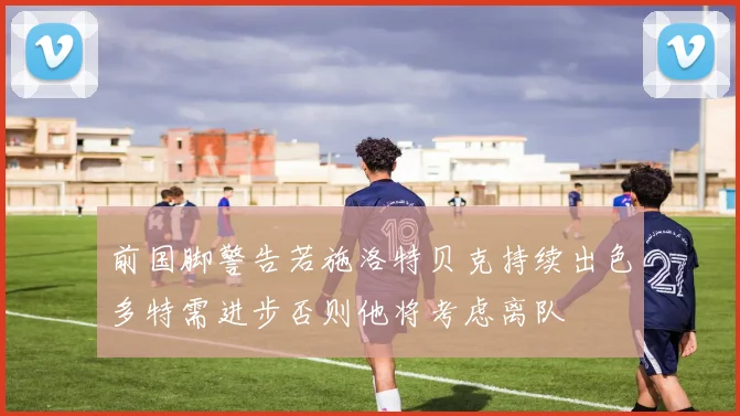 前国脚警告若施洛特贝克持续出色多特需进步否则他将考虑离队