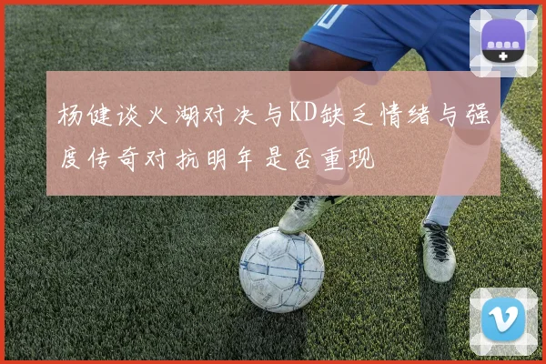 杨健谈火湖对决与KD缺乏情绪与强度传奇对抗明年是否重现