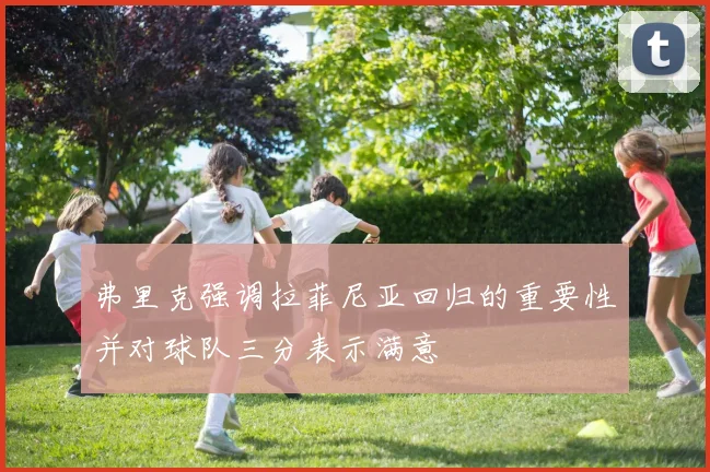 弗里克强调拉菲尼亚回归的重要性并对球队三分表示满意
