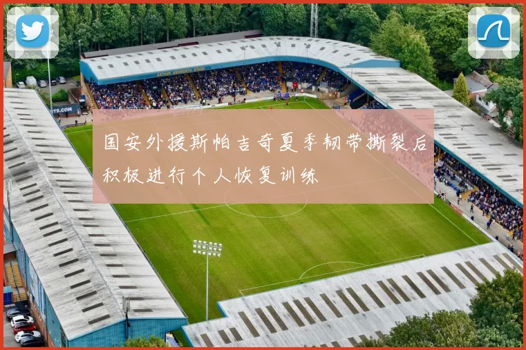 国安外援斯帕吉奇夏季韧带撕裂后积极进行个人恢复训练