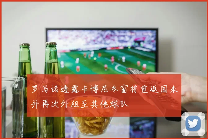 罗马诺透露卡博尼冬窗将重返国米并再次外租至其他球队