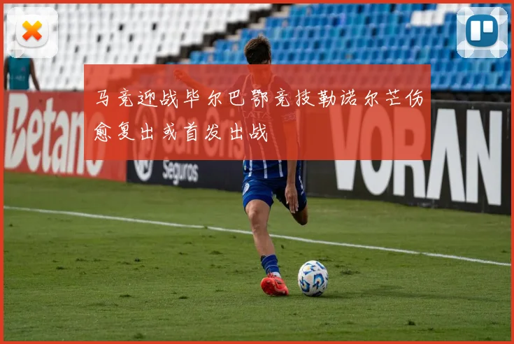 马竞迎战毕尔巴鄂竞技勒诺尔芒伤愈复出或首发出战