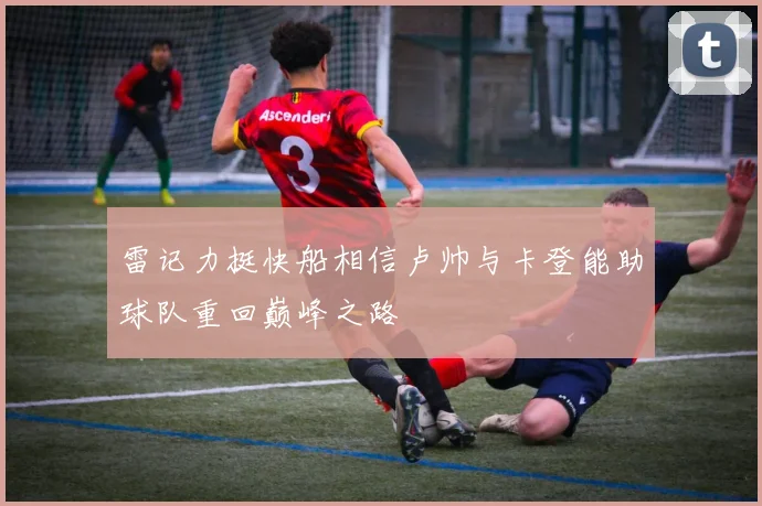 雷记力挺快船相信卢帅与卡登能助球队重回巅峰之路