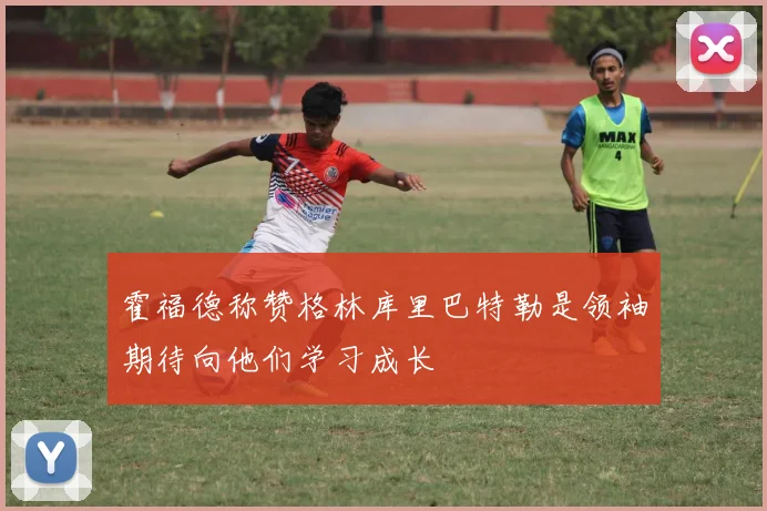霍福德称赞格林库里巴特勒是领袖期待向他们学习成长