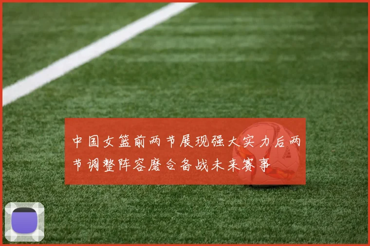 中国女篮前两节展现强大实力后两节调整阵容磨合备战未来赛事