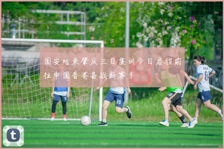 国安结束肇庆三日集训今日启程前往中国香港备战新赛季
