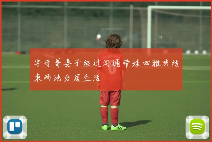字母哥妻子经过沟通带娃回雅典结束两地分居生活