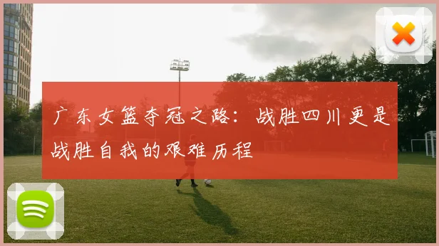 广东女篮夺冠之路：战胜四川更是战胜自我的艰难历程