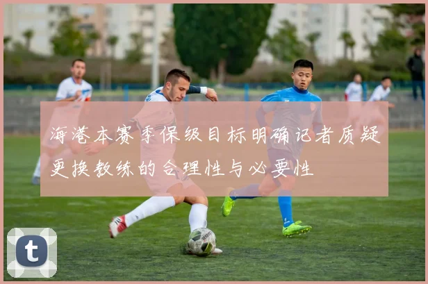 海港本赛季保级目标明确记者质疑更换教练的合理性与必要性