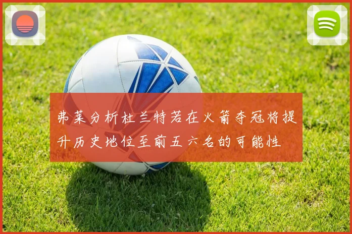 弗莱分析杜兰特若在火箭夺冠将提升历史地位至前五六名的可能性