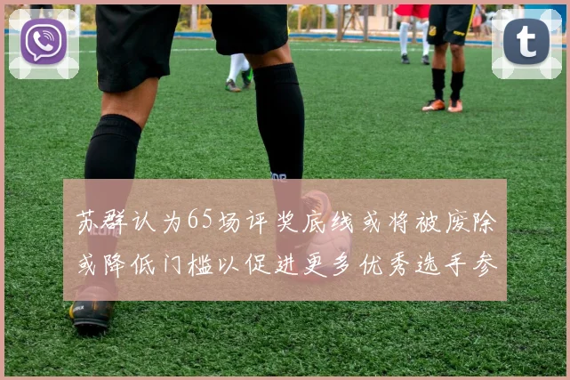苏群认为65场评奖底线或将被废除或降低门槛以促进更多优秀选手参与
