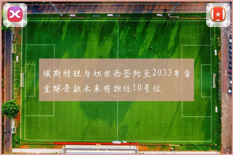 埃斯特旺与切尔西签约至2033年含金球条款未来将担任10号位