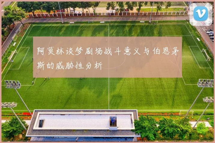 阿莫林谈梦剧场战斗意义与伯恩茅斯的威胁性分析