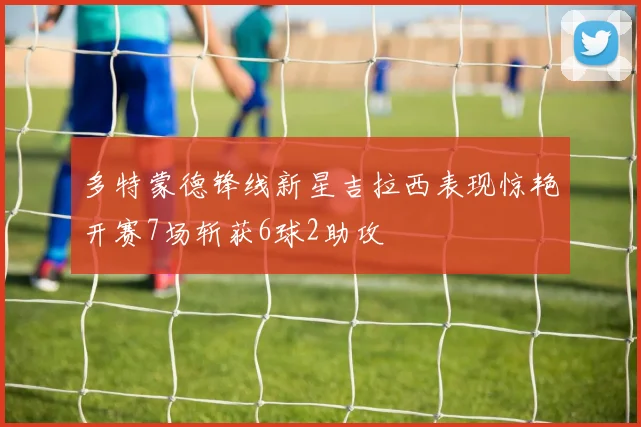多特蒙德锋线新星吉拉西表现惊艳开赛7场斩获6球2助攻