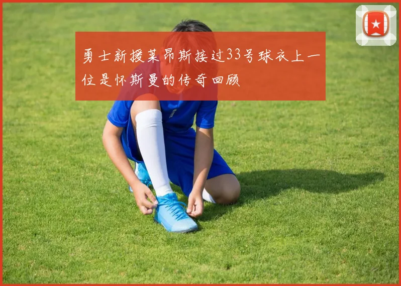 勇士新援莱昂斯接过33号球衣上一位是怀斯曼的传奇回顾