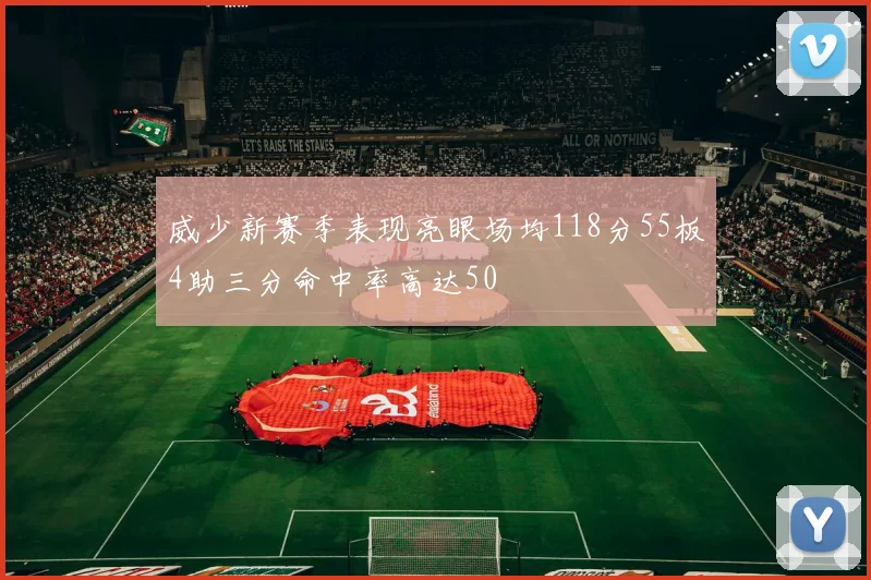 威少新赛季表现亮眼场均118分55板4助三分命中率高达50