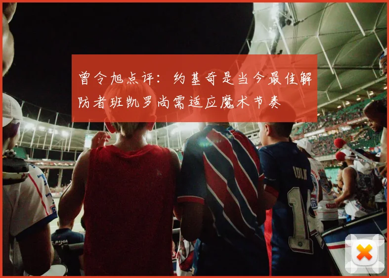 曾令旭点评：约基奇是当今最佳解防者班凯罗尚需适应魔术节奏