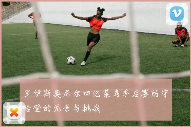 罗伊斯奥尼尔回忆菜鸟季后赛防守哈登的无奈与挑战
