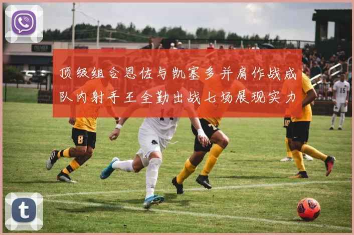 顶级组合恩佐与凯塞多并肩作战成队内射手王全勤出战七场展现实力