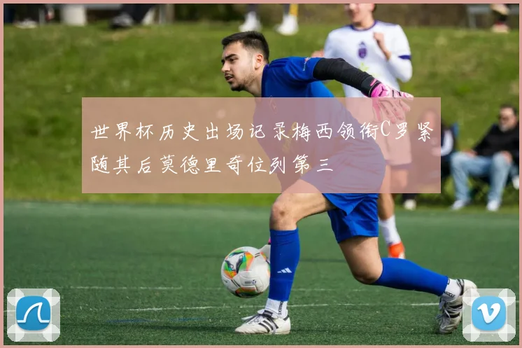 世界杯历史出场记录梅西领衔C罗紧随其后莫德里奇位列第三