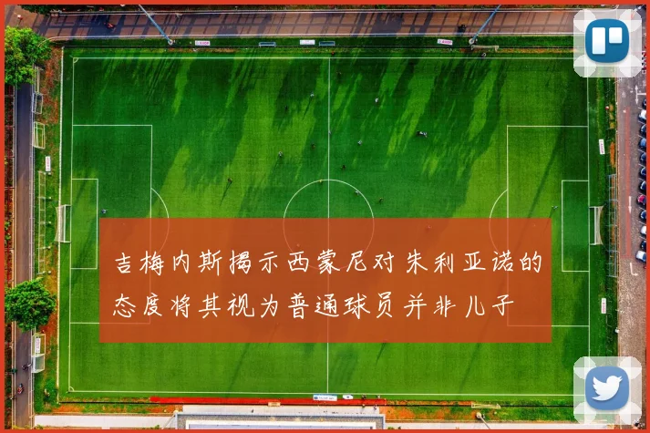 吉梅内斯揭示西蒙尼对朱利亚诺的态度将其视为普通球员并非儿子