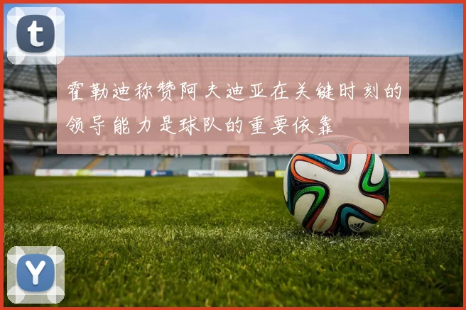 霍勒迪称赞阿夫迪亚在关键时刻的领导能力是球队的重要依靠