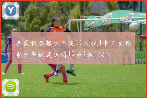 克莱状态起伏不定11投仅4中三分球命中率低迷仅得12分1板1助