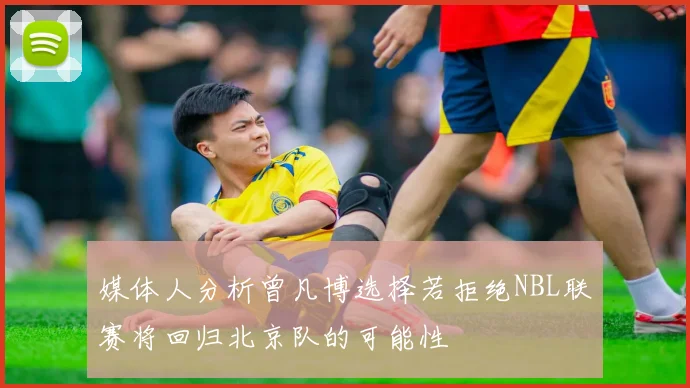 媒体人分析曾凡博选择若拒绝NBL联赛将回归北京队的可能性