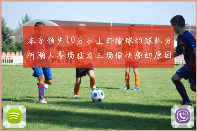 本季领先10分以上却输球的球队分析湖人零场猛龙三场输快船的原因