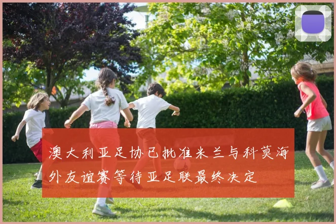 澳大利亚足协已批准米兰与科莫海外友谊赛等待亚足联最终决定
